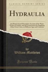 Hydraulia : An Historical and Descriptive Account of the Water Works of London, and the Contrivances for Supplying Other Great Cities, in Different Ages and Countries (Classic Reprint)