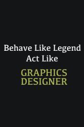 Behave Like Legend Act Like Graphics Designer : Writing Careers Journals and Notebook. a Way Towards Enhancement