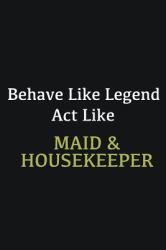 Behave Like Legend Act Like Maid and Housekeeper : Writing Careers Journals and Notebook. a Way Towards Enhancement