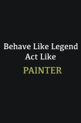 Behave Like Legend Act Like Painter : Writing Careers Journals and Notebook. a Way Towards Enhancement