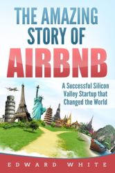 The Amazing Story of Airbnb : A Successful Silicon Valley Startup That Changed the World