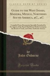 Guide to the West Indies, Madeira, Mexico, Northern South-America, &C. , &C : Compiled from Documents Specially Furnished by the Agents of the Royal Mail Steam Packet Company, the Board of Trade, and Other Authentic Sources (Classic Reprint)
