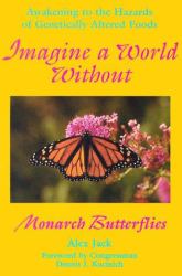Imagine Being without Monarch Butterflies : Awakening to the Hazards of Genetrially Altered Foods