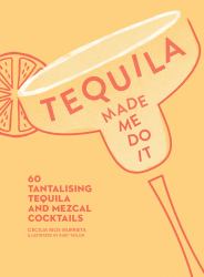 Tequila Made Me Do It : 60 Tantalising Tequila and Mezcal Cocktails
