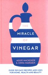 The Miracle of Vinegar : 150 Easy Recipes and Uses for Home, Health and Beauty
