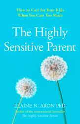 The Highly Sensitive Parent : Be Brilliant in Your Role Even When the World Overwhelms You