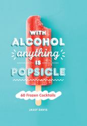 With Alcohol Anything Is a Popsicle : 60 Frozen Cocktails