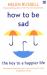 How to Be Sad : Everything I've Learned about Getting Happier, by Being Sad, Better