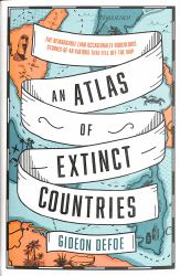 An Atlas of Extinct Countries : The Remarkable (and Occasionally Ridiculous) Stories of 48 Nations That Fell off the Map