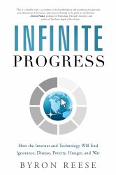 Infinite Progress : How the Internet and Technology Will End Ignorance, Disease, Poverty, Hunger, and War