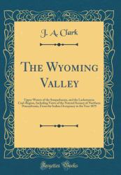 The Wyoming Valley : Upper Waters of the Susquehanna, and the Lackawanna Coal-Region, Including Views of the Natural Scenery of Northern Pennsylvania, from the Indian Occupancy to the Year 1875 (Classic Reprint)