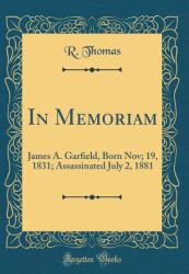 In Memoriam : James A. Garfield, Born Nov; 19, 1831; Assassinated July 2, 1881 (Classic Reprint)
