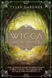 Wicca for Beginners : The Ultimate Guide to Witchcraft, Candle Magic, Wiccan Beliefs, Rituals and Moon Spells .