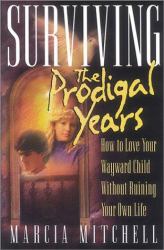 Surviving the Prodigal Years : How to Love Your Wayward Child Without Ruining Your Own Life