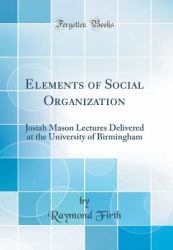 Elements of Social Organization : Josiah Mason Lectures Delivered at the University of Birmingham (Classic Reprint)