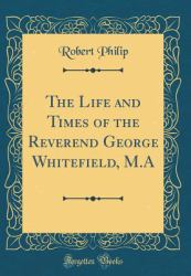 The Life and Times of the Reverend George Whitefield, M. a (Classic Reprint)