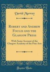 Robert and Andrew Foulis and the Glasgow Press : With Some Account of the Glasgow Academy of the Fine Arts (Classic Reprint)