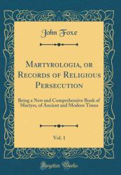 Martyrologia, or Records of Religious Persecution, Vol. 1 : Being a New and Comprehensive Book of Martyrs, of Ancient and Modern Times (Classic Reprint)
