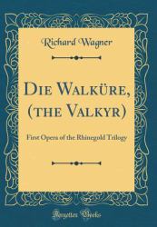 Die Walkure, (the Valkyr) : First Opera of the Rhinegold Trilogy (Classic Reprint)