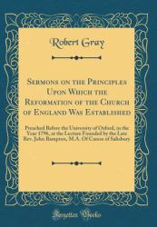Sermons on the Principles upon Which the Reformation of the Church of England Was Established : Preached Before the University of Oxford, in the Year 1796, at the Lecture Founded by the Late REV. John Bampton, M. A. of Canon of Salisbury (Classic Reprint
