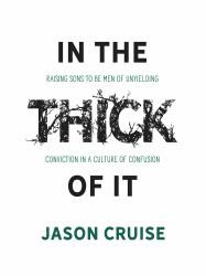 In the Thick of It : Raising Sons to Be Men of Unyielding Conviction in a Culture of Confusion