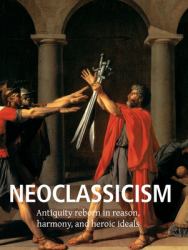 Neoclassicism : Antiquity Reborn in Reason, Harmony, and Heroic Ideals