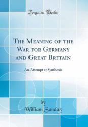The Meaning of the War for Germany and Great Britain : An Attempt at Synthesis (Classic Reprint)