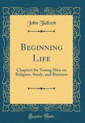 Beginning Life : Chapters for Young Men on Religion, Study, and Business (Classic Reprint)