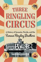 Three Ringling Circus : A History of Sarasota, Florida, and the Famous Ringling Brothers