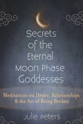 Secrets of the Eternal Moon Phase Goddesses : Meditations on Desire, Relationships and the Art of Being Broken