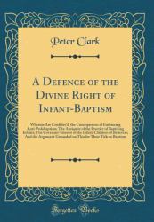 A Defence of the Divine Right of Infant-Baptism : Wherein Are Confider'd, the Consequences of Embracing Anti-Pedobaptism; the Antiquity of the Practice of Baptizing Infants; the Covenant-Interest of the Infant-Children of Believers; and the Argument Gro