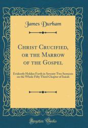 Christ Crucified, or the Marrow of the Gospel : Evidently Holden Forth in Seventy Two Sermons on the Whole Fifty Third Chapter of Isaiah (Classic Reprint)