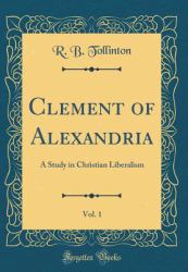 Clement of Alexandria, Vol. 1 : A Study in Christian Liberalism (Classic Reprint)