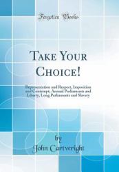 Take Your Choice! : Representation and Respect, Imposition and Contempt; Annual Parliaments and Liberty, Long Parliaments and Slavery (Classic Reprint)
