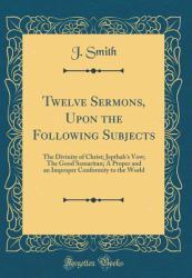Twelve Sermons, upon the Following Subjects : The Divinity of Christ; Jepthah's Vow; the Good Samaritan; a Proper and an Improper Conformity to the World (Classic Reprint)