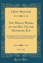 The Whole Works of the REV. Oliver Heywood, B. a, Vol. 1 Of 5 : Containing Life of Mr. O. Heywood; Extracts from His Diary; Soliloquies, Letters, etc. ; Life of Mr. N. Heywood; Life of Mr. Angier; Life or Mr. H. O. 's Relatives (Classic Reprint)
