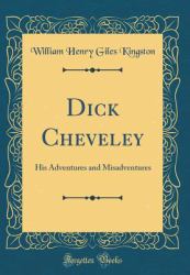 Dick Cheveley : His Adventures and Misadventures (Classic Reprint)