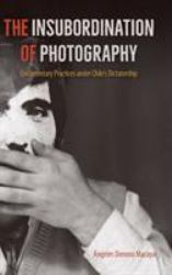 The Insubordination of Photography : Documentary Practices under Chile's Dictatorship