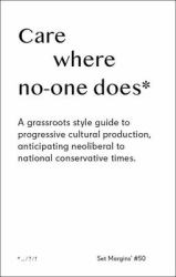 Care Where No One Does : A Grassroots-Style Guide to Progressive Cultural Production, Anticipating Neoliberal to National Conservative Times