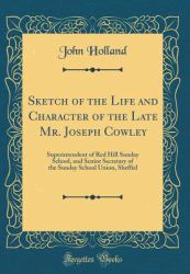 Sketch of the Life and Character of the Late Mr. Joseph Cowley : Superintendent of Red Hill Sunday School, and Senior Secretary of the Sunday School Union, Sheffiel (Classic Reprint)
