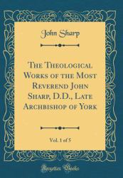 The Theological Works of the Most Reverend John Sharp, D. D. , Late Archbishop of York, Vol. 1 of 5 (Classic Reprint)
