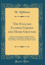 The English Flower Garden and Home Grounds : Design and Arrangement Followed by a Description of the Plants, Shrubs and Tress for the Open-Air Garden and Their Culture (Classic Reprint)
