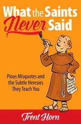 What the Saints Never Said : Pious Misquotes and the Subtle Heresies They Teach You