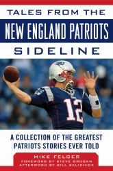 Tales from the New England Patriots Sideline : A Collection of the Greatest Patriots Stories Ever Told