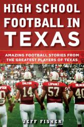 High School Football in Texas : Amazing Football Stories from the Greatest Players of Texas