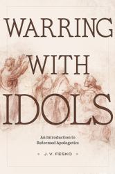 Warring with Idols : An Introduction to Reformed Apologetics