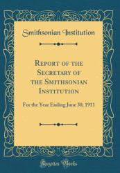 Report of the Secretary of the Smithsonian Institution : For the Year Ending June 30, 1911 (Classic Reprint)