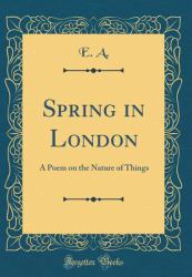 Spring in London : A Poem on the Nature of Things (Classic Reprint)