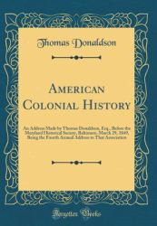 American Colonial History : An Address Made by Thomas Donaldson, Esq. , Before the Maryland Historical Society, Baltimore, March 29, 1849, Being the Fourth Annual Address to That Association (Classic Reprint)