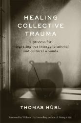 Healing Collective Trauma : A Process for Integrating Our Intergenerational and Cultural Wounds